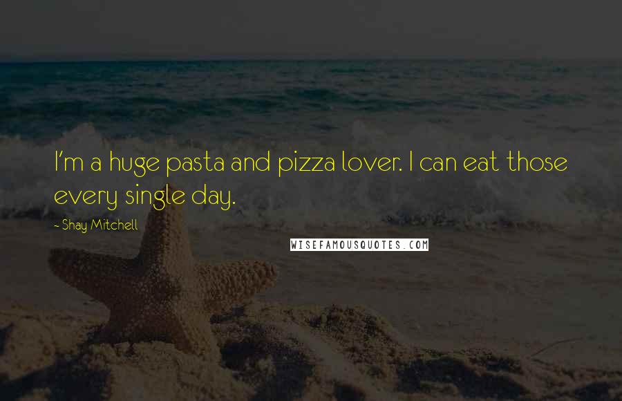 Shay Mitchell Quotes: I'm a huge pasta and pizza lover. I can eat those every single day.