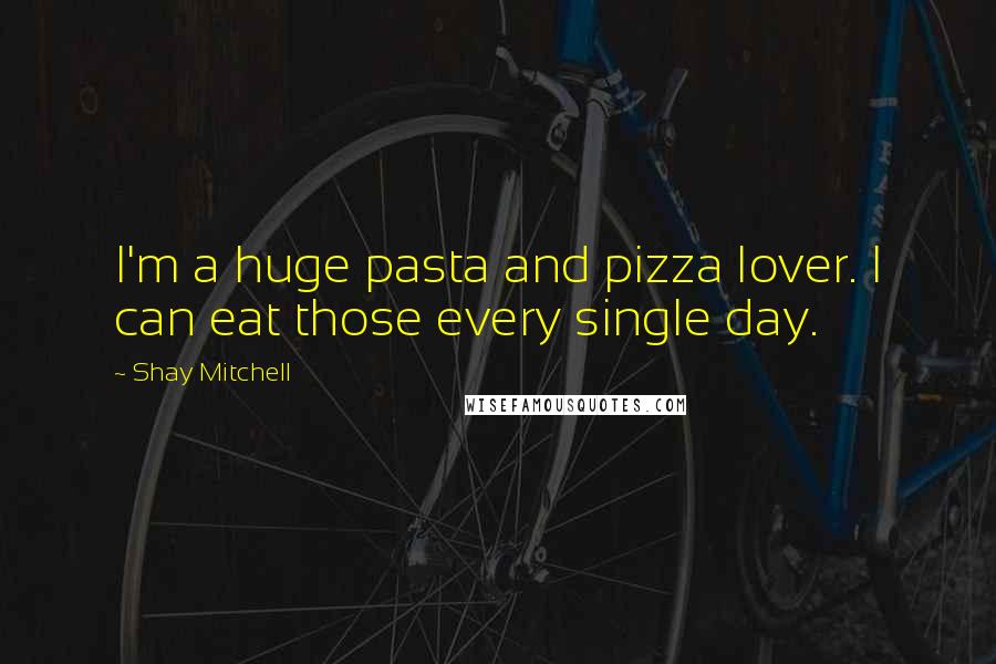 Shay Mitchell Quotes: I'm a huge pasta and pizza lover. I can eat those every single day.