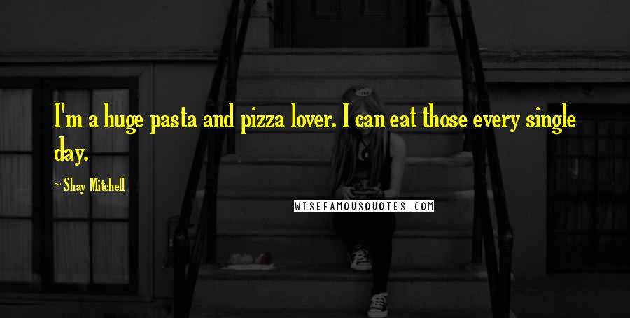 Shay Mitchell Quotes: I'm a huge pasta and pizza lover. I can eat those every single day.