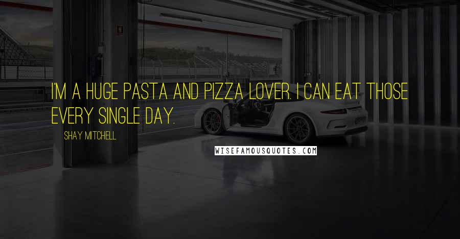 Shay Mitchell Quotes: I'm a huge pasta and pizza lover. I can eat those every single day.