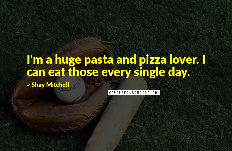 Shay Mitchell Quotes: I'm a huge pasta and pizza lover. I can eat those every single day.