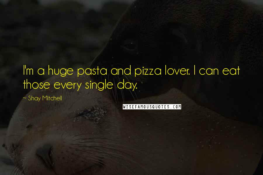 Shay Mitchell Quotes: I'm a huge pasta and pizza lover. I can eat those every single day.
