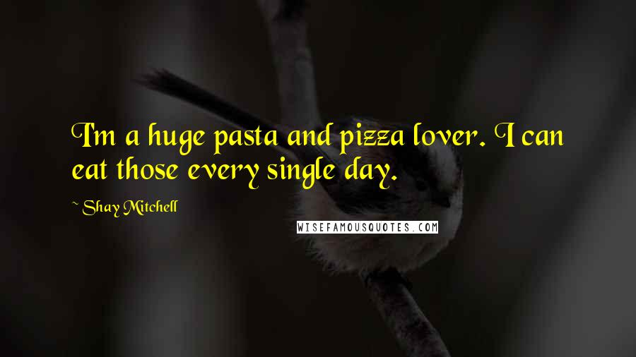 Shay Mitchell Quotes: I'm a huge pasta and pizza lover. I can eat those every single day.