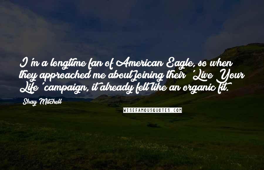 Shay Mitchell Quotes: I'm a longtime fan of American Eagle, so when they approached me about joining their 'Live Your Life' campaign, it already felt like an organic fit.