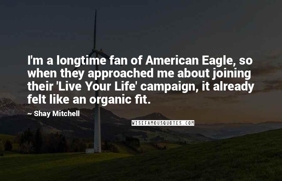 Shay Mitchell Quotes: I'm a longtime fan of American Eagle, so when they approached me about joining their 'Live Your Life' campaign, it already felt like an organic fit.