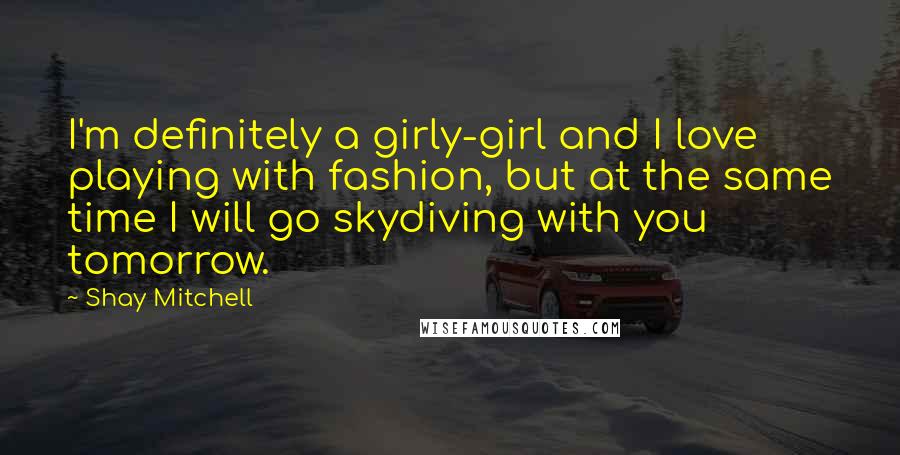 Shay Mitchell Quotes: I'm definitely a girly-girl and I love playing with fashion, but at the same time I will go skydiving with you tomorrow.