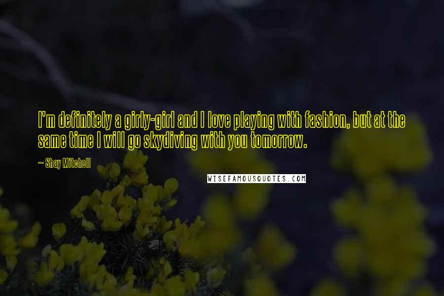 Shay Mitchell Quotes: I'm definitely a girly-girl and I love playing with fashion, but at the same time I will go skydiving with you tomorrow.