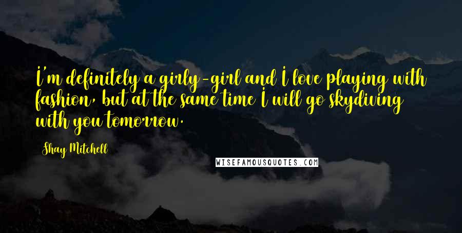 Shay Mitchell Quotes: I'm definitely a girly-girl and I love playing with fashion, but at the same time I will go skydiving with you tomorrow.