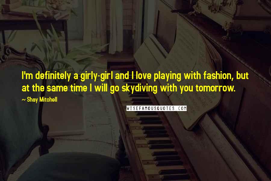 Shay Mitchell Quotes: I'm definitely a girly-girl and I love playing with fashion, but at the same time I will go skydiving with you tomorrow.