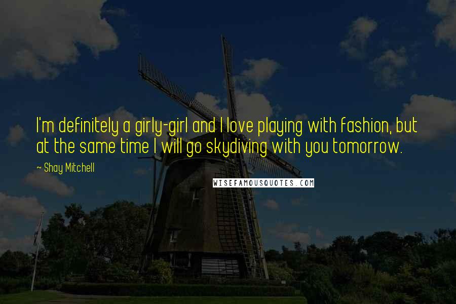 Shay Mitchell Quotes: I'm definitely a girly-girl and I love playing with fashion, but at the same time I will go skydiving with you tomorrow.