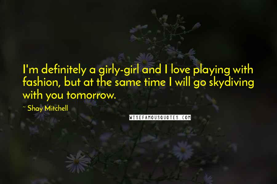 Shay Mitchell Quotes: I'm definitely a girly-girl and I love playing with fashion, but at the same time I will go skydiving with you tomorrow.