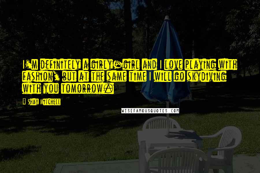Shay Mitchell Quotes: I'm definitely a girly-girl and I love playing with fashion, but at the same time I will go skydiving with you tomorrow.