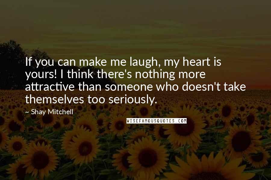 Shay Mitchell Quotes: If you can make me laugh, my heart is yours! I think there's nothing more attractive than someone who doesn't take themselves too seriously.