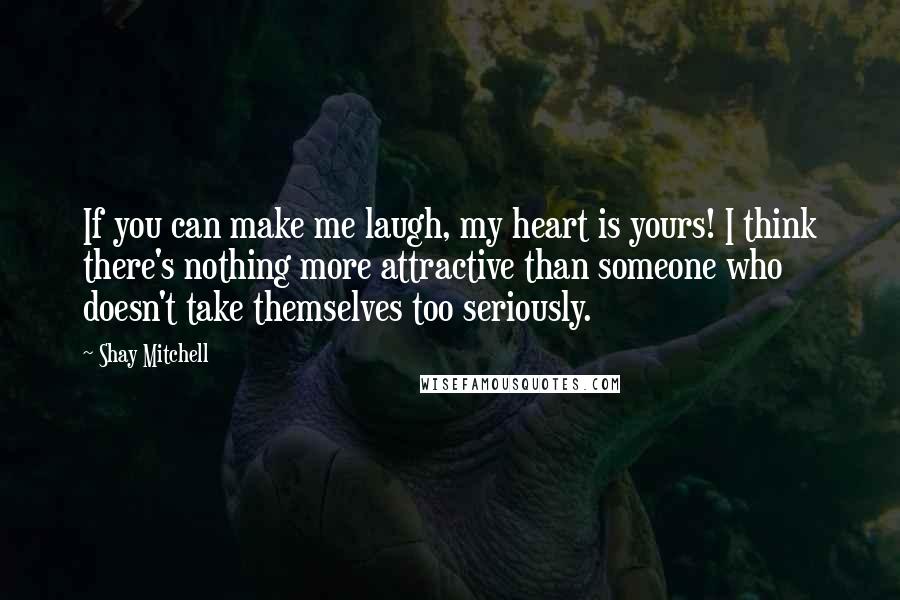 Shay Mitchell Quotes: If you can make me laugh, my heart is yours! I think there's nothing more attractive than someone who doesn't take themselves too seriously.