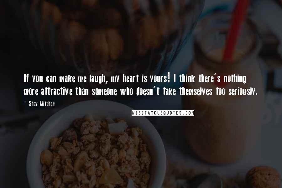 Shay Mitchell Quotes: If you can make me laugh, my heart is yours! I think there's nothing more attractive than someone who doesn't take themselves too seriously.