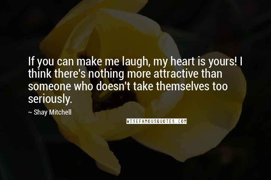 Shay Mitchell Quotes: If you can make me laugh, my heart is yours! I think there's nothing more attractive than someone who doesn't take themselves too seriously.