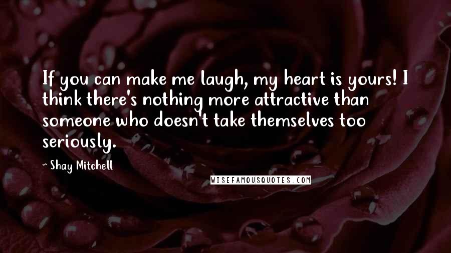 Shay Mitchell Quotes: If you can make me laugh, my heart is yours! I think there's nothing more attractive than someone who doesn't take themselves too seriously.