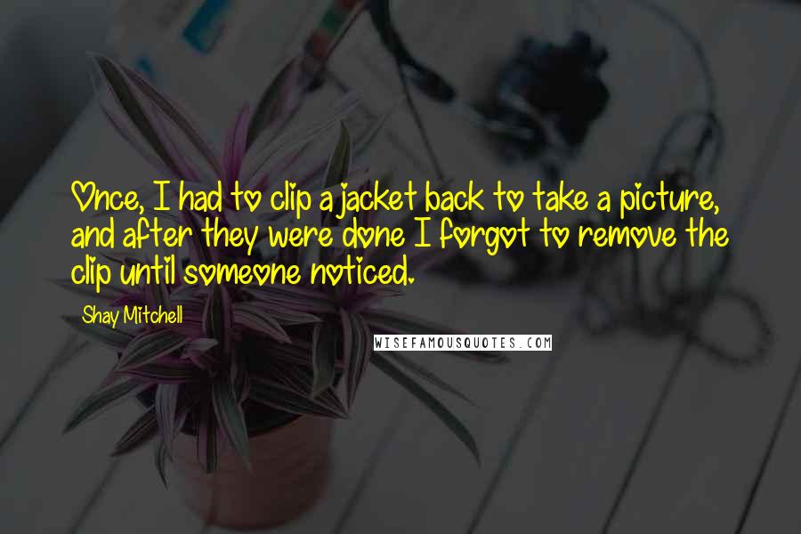 Shay Mitchell Quotes: Once, I had to clip a jacket back to take a picture, and after they were done I forgot to remove the clip until someone noticed.