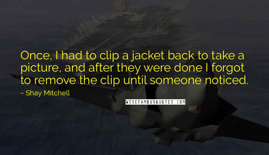 Shay Mitchell Quotes: Once, I had to clip a jacket back to take a picture, and after they were done I forgot to remove the clip until someone noticed.