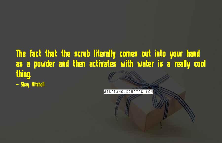 Shay Mitchell Quotes: The fact that the scrub literally comes out into your hand as a powder and then activates with water is a really cool thing.