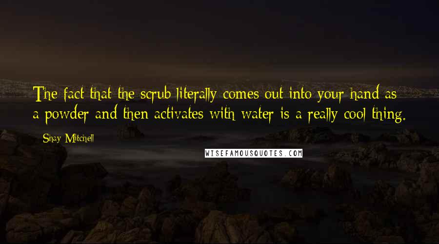 Shay Mitchell Quotes: The fact that the scrub literally comes out into your hand as a powder and then activates with water is a really cool thing.
