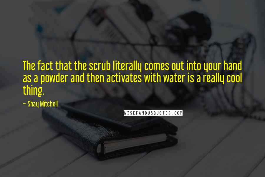 Shay Mitchell Quotes: The fact that the scrub literally comes out into your hand as a powder and then activates with water is a really cool thing.