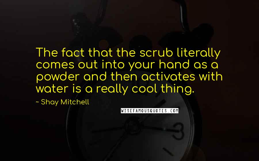 Shay Mitchell Quotes: The fact that the scrub literally comes out into your hand as a powder and then activates with water is a really cool thing.