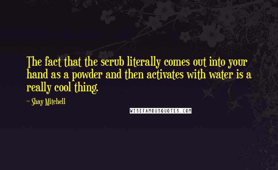 Shay Mitchell Quotes: The fact that the scrub literally comes out into your hand as a powder and then activates with water is a really cool thing.
