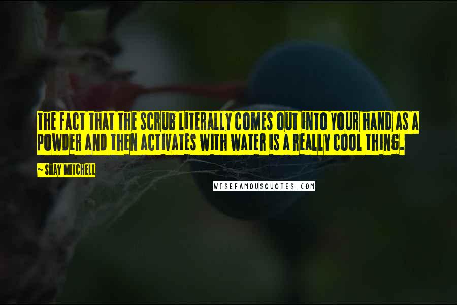 Shay Mitchell Quotes: The fact that the scrub literally comes out into your hand as a powder and then activates with water is a really cool thing.