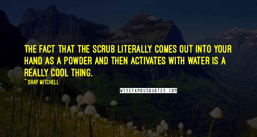 Shay Mitchell Quotes: The fact that the scrub literally comes out into your hand as a powder and then activates with water is a really cool thing.
