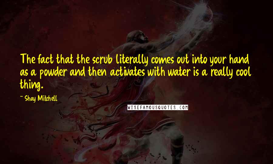 Shay Mitchell Quotes: The fact that the scrub literally comes out into your hand as a powder and then activates with water is a really cool thing.