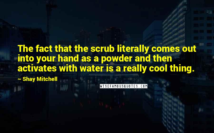 Shay Mitchell Quotes: The fact that the scrub literally comes out into your hand as a powder and then activates with water is a really cool thing.