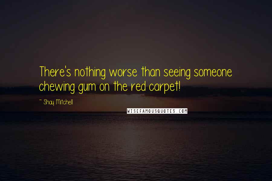 Shay Mitchell Quotes: There's nothing worse than seeing someone chewing gum on the red carpet!