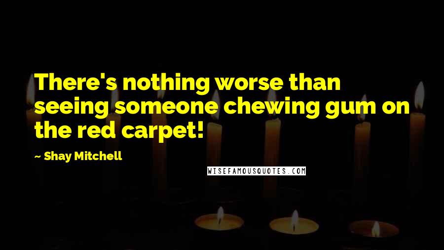 Shay Mitchell Quotes: There's nothing worse than seeing someone chewing gum on the red carpet!