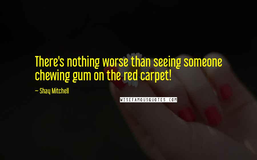 Shay Mitchell Quotes: There's nothing worse than seeing someone chewing gum on the red carpet!