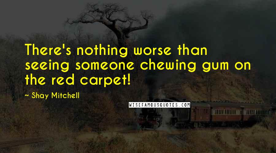 Shay Mitchell Quotes: There's nothing worse than seeing someone chewing gum on the red carpet!