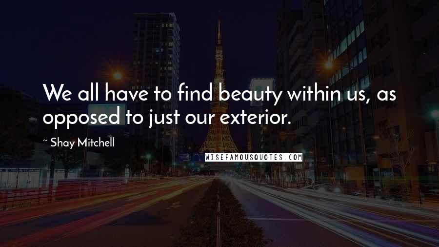 Shay Mitchell Quotes: We all have to find beauty within us, as opposed to just our exterior.