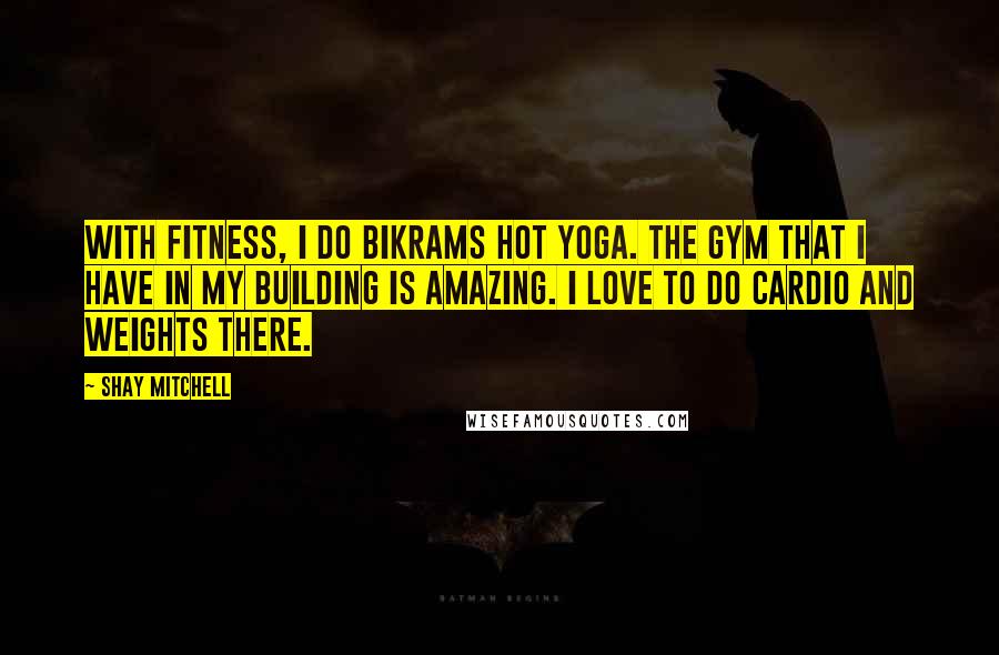 Shay Mitchell Quotes: With fitness, I do Bikrams hot yoga. The gym that I have in my building is amazing. I love to do cardio and weights there.