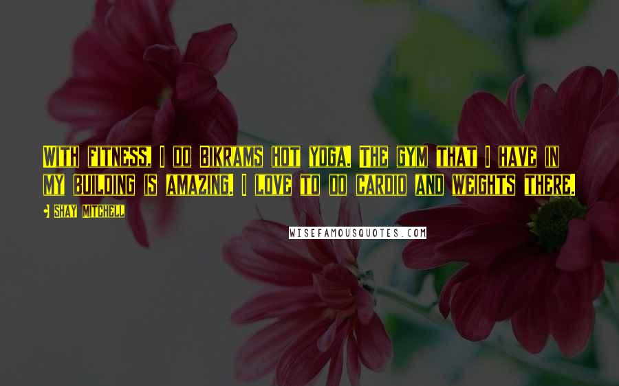 Shay Mitchell Quotes: With fitness, I do Bikrams hot yoga. The gym that I have in my building is amazing. I love to do cardio and weights there.