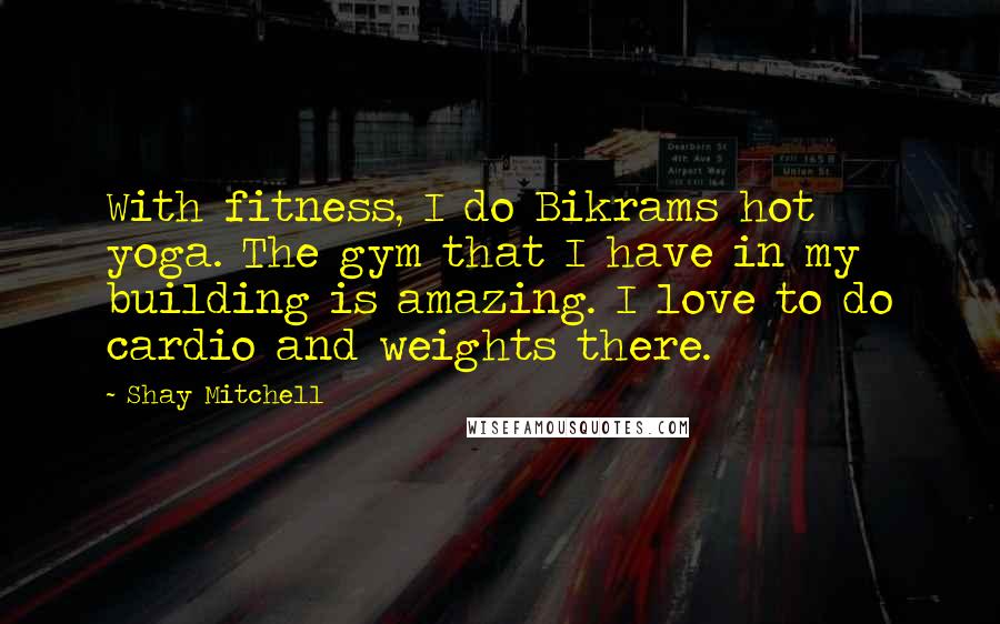 Shay Mitchell Quotes: With fitness, I do Bikrams hot yoga. The gym that I have in my building is amazing. I love to do cardio and weights there.