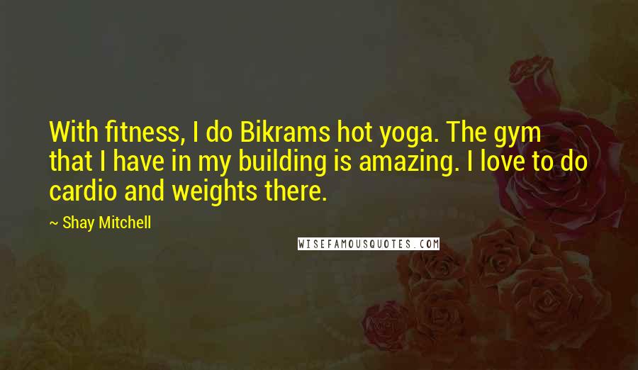 Shay Mitchell Quotes: With fitness, I do Bikrams hot yoga. The gym that I have in my building is amazing. I love to do cardio and weights there.
