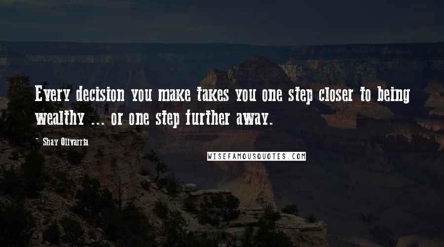 Shay Olivarria Quotes: Every decision you make takes you one step closer to being wealthy ... or one step further away.