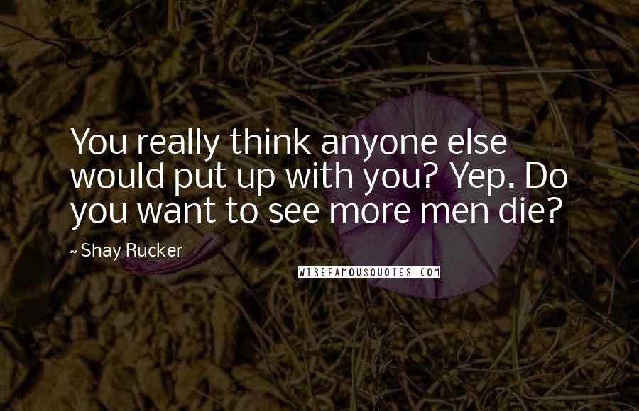 Shay Rucker Quotes: You really think anyone else would put up with you? Yep. Do you want to see more men die?