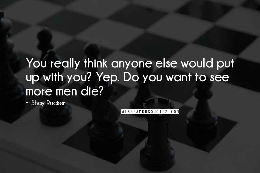Shay Rucker Quotes: You really think anyone else would put up with you? Yep. Do you want to see more men die?