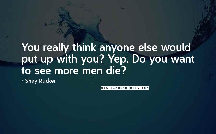 Shay Rucker Quotes: You really think anyone else would put up with you? Yep. Do you want to see more men die?