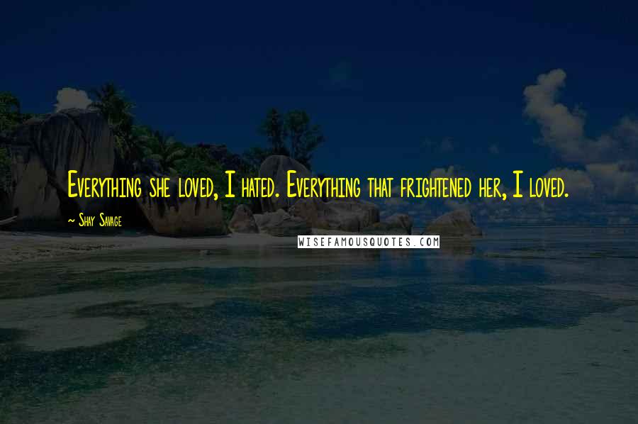 Shay Savage Quotes: Everything she loved, I hated. Everything that frightened her, I loved.