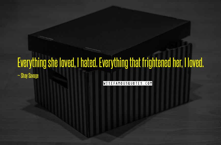 Shay Savage Quotes: Everything she loved, I hated. Everything that frightened her, I loved.