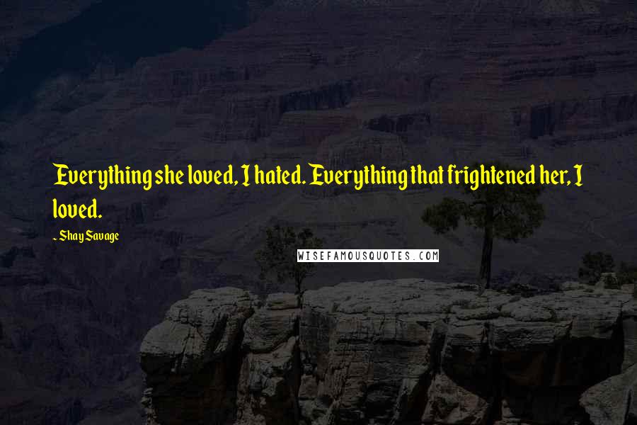 Shay Savage Quotes: Everything she loved, I hated. Everything that frightened her, I loved.