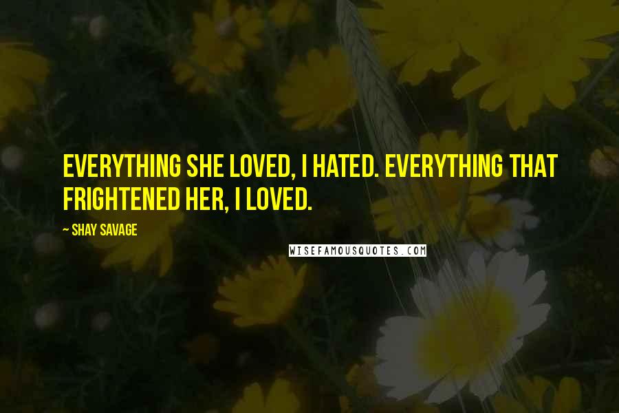 Shay Savage Quotes: Everything she loved, I hated. Everything that frightened her, I loved.