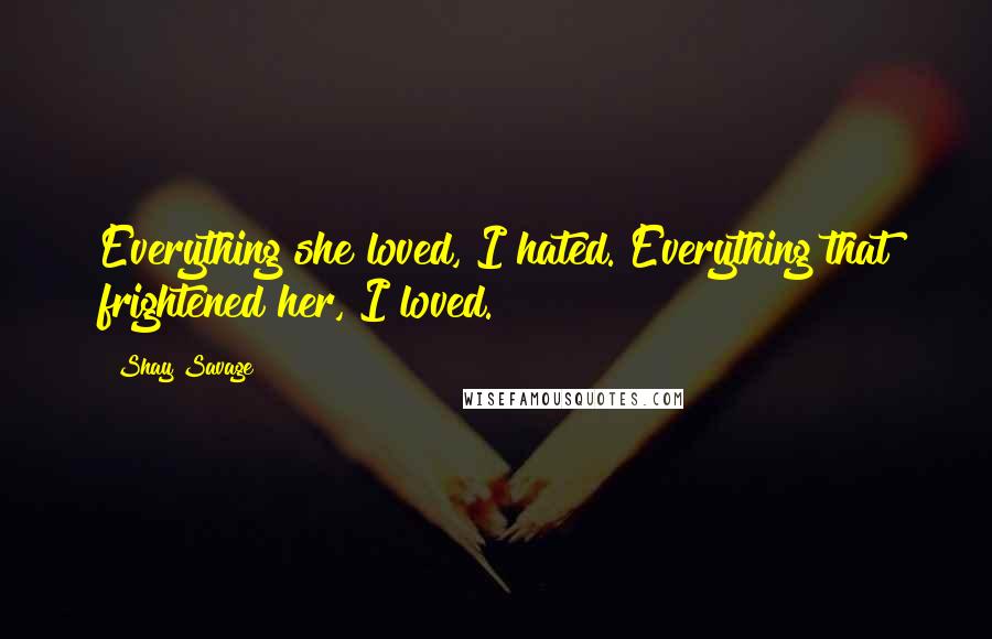 Shay Savage Quotes: Everything she loved, I hated. Everything that frightened her, I loved.